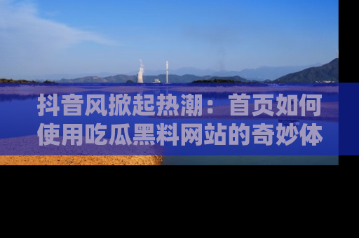抖音风掀起热潮：首页如何使用吃瓜黑料网站的奇妙体验