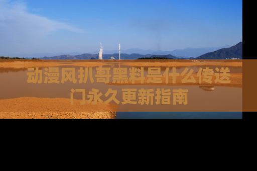 动漫风扒哥黑料是什么传送门永久更新指南