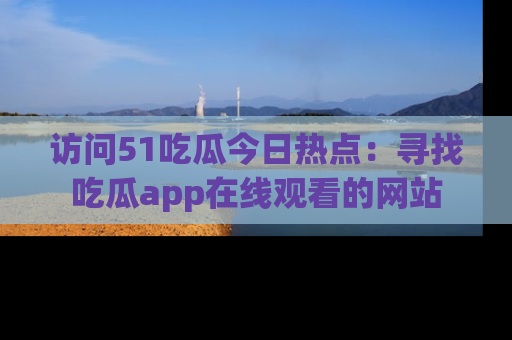 访问51吃瓜今日热点：寻找吃瓜app在线观看的网站