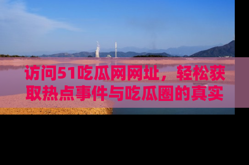 访问51吃瓜网网址,轻松获取热点事件与吃瓜圈的真实地址