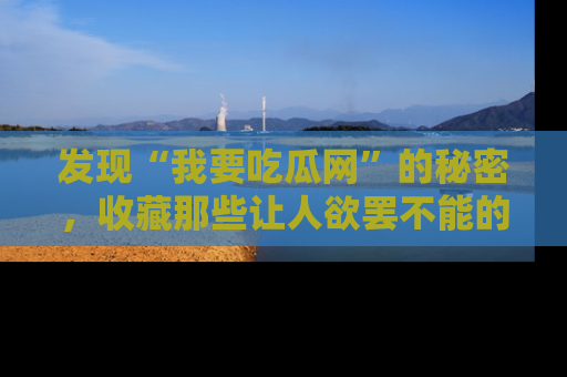 发现“我要吃瓜网”的秘密，收藏那些让人欲罢不能的吃瓜段子。