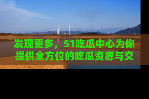 发现更多，51吃瓜中心为你提供全方位的吃瓜资源与交流平台