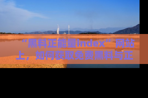 “黑料正能量index”网站上,如何获取免费黑料与正能量资讯?