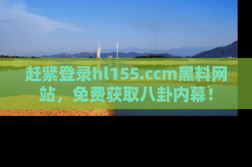 赶紧登录hl155.ccm黑料网站，免费获取八卦内幕！