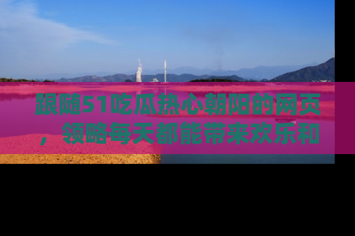 跟随51吃瓜热心朝阳的网页，领略每天都能带来欢乐和惊喜的小资讯！