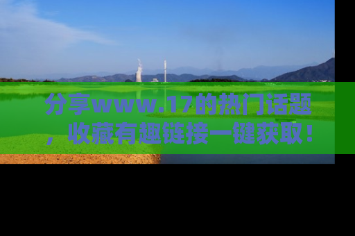 分享www.17的热门话题,收藏有趣链接一键获取!