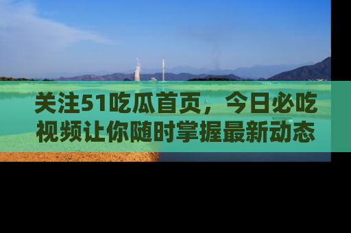 关注51吃瓜首页,今日必吃视频让你随时掌握最新动态