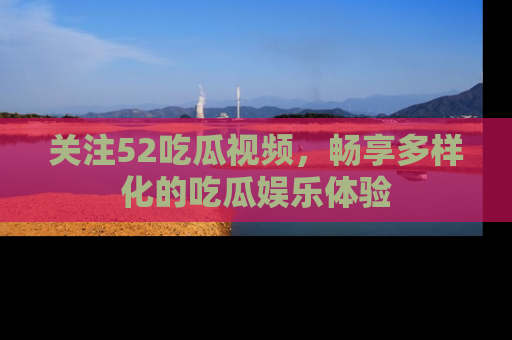 关注52吃瓜视频，畅享多样化的吃瓜娱乐体验