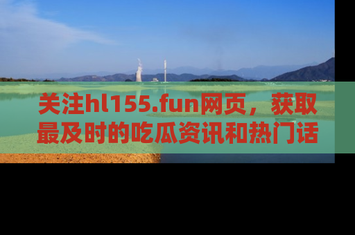 关注hl155.fun网页,获取最及时的吃瓜资讯和热门话题!