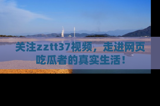 关注zztt37视频，走进网页吃瓜者的真实生活！
