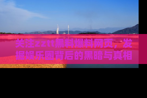 关注zztt黑料爆料网页，发掘娱乐圈背后的黑暗与真相