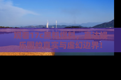 观看17c黑料爆料,直达娱乐圈的真实与虚幻边界!