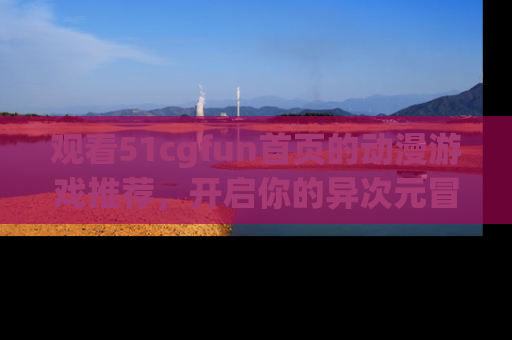 观看51cgfun首页的动漫游戏推荐，开启你的异次元冒险之旅！