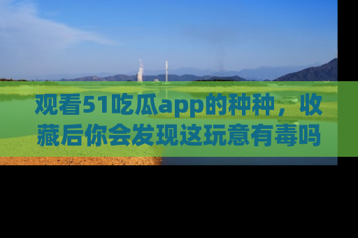 观看51吃瓜app的种种,收藏后你会发现这玩意有毒吗?