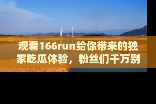 观看166run给你带来的独家吃瓜体验，粉丝们千万别错过