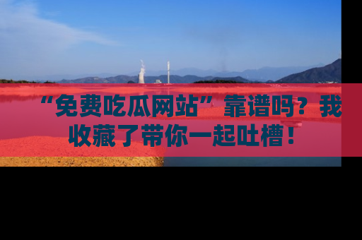 “免费吃瓜网站”靠谱吗?我收藏了带你一起吐槽!