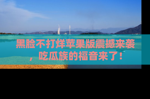 黑脸不打烊苹果版震撼来袭，吃瓜族的福音来了！
