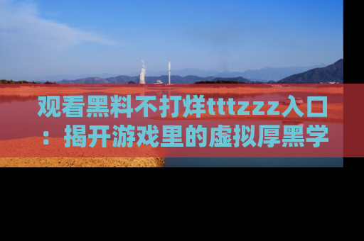 观看黑料不打烊tttzzz入口：揭开游戏里的虚拟厚黑学