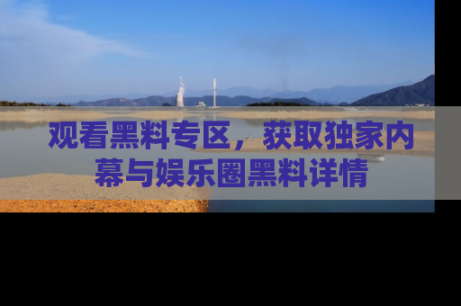 观看黑料专区，获取独家内幕与娱乐圈黑料详情