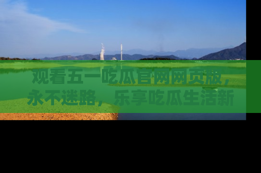 观看五一吃瓜官网网页版，永不迷路，乐享吃瓜生活新方式