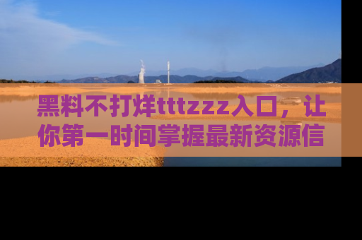 黑料不打烊tttzzz入口，让你第一时间掌握最新资源信息