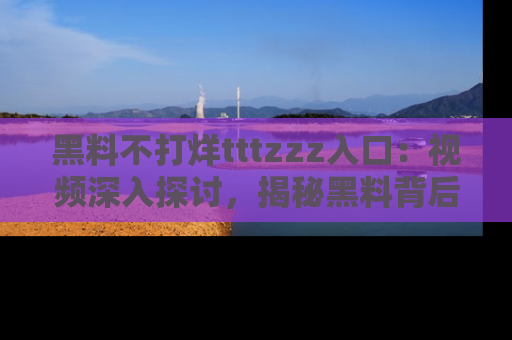 黑料不打烊tttzzz入口：视频深入探讨，揭秘黑料背后的人和事