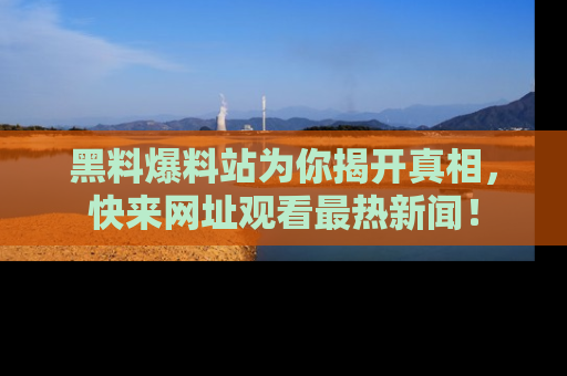 黑料爆料站为你揭开真相，快来网址观看最热新闻！