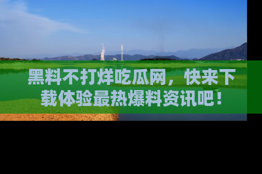 黑料不打烊吃瓜网，快来下载体验最热爆料资讯吧！