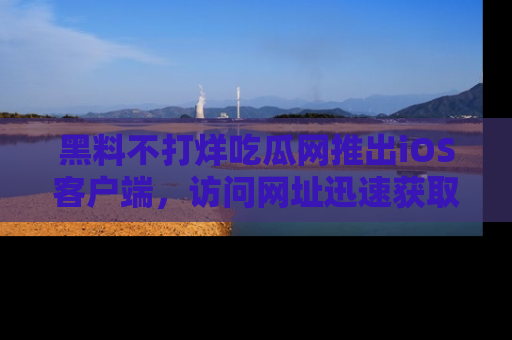 黑料不打烊吃瓜网推出iOS客户端，访问网址迅速获取独家八卦！
