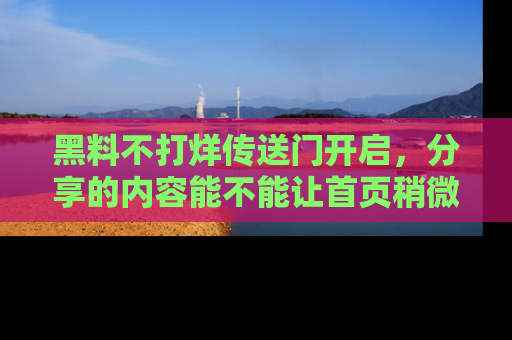 黑料不打烊传送门开启，分享的内容能不能让首页稍微有点新意？