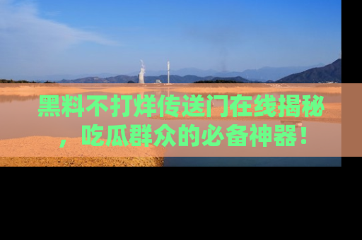 黑料不打烊传送门在线揭秘，吃瓜群众的必备神器！
