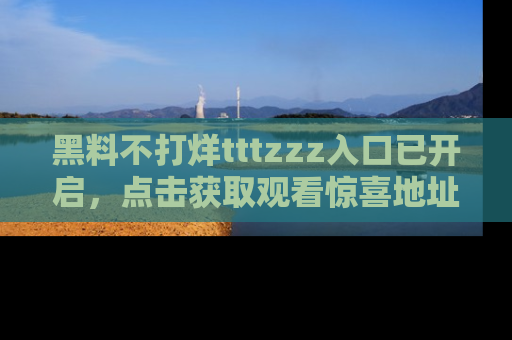 黑料不打烊tttzzz入口已开启，点击获取观看惊喜地址！