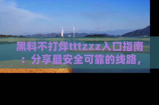 黑料不打烊tttzzz入口指南：分享最安全可靠的线路，轻松获取最新八卦！