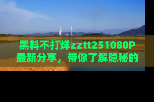 黑料不打烊zztt251080P最新分享，带你了解隐秘的明星生活和趣事