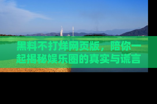 黑料不打烊网页版，陪你一起揭秘娱乐圈的真实与谎言。