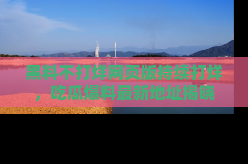 黑料不打烊网页版持续打烊，吃瓜爆料最新地址揭晓