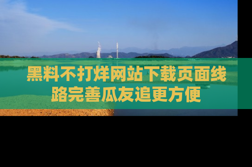 黑料不打烊网站下载页面线路完善瓜友追更方便