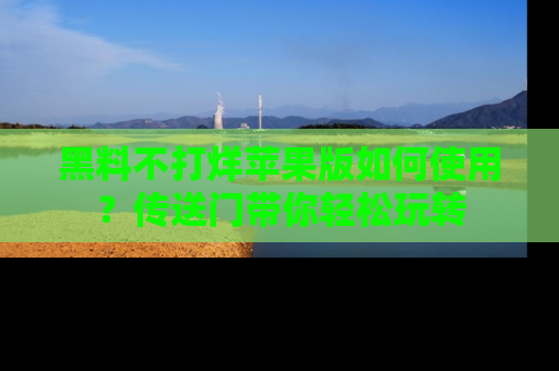 黑料不打烊苹果版如何使用？传送门带你轻松玩转