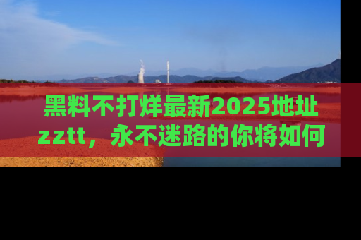 黑料不打烊最新2025地址zztt，永不迷路的你将如何撕开真相的面纱？