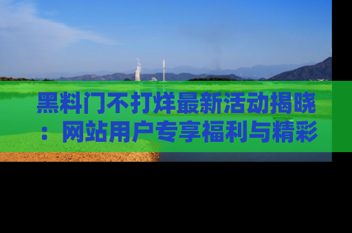 黑料门不打烊最新活动揭晓：网站用户专享福利与精彩内容抢先看