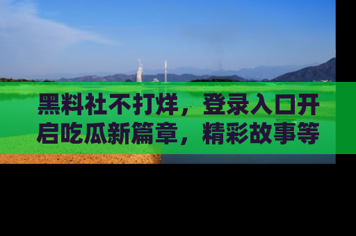 黑料社不打烊，登录入口开启吃瓜新篇章，精彩故事等你来发现！