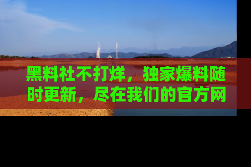 黑料社不打烊,独家爆料随时更新,尽在我们的官方网站网址!