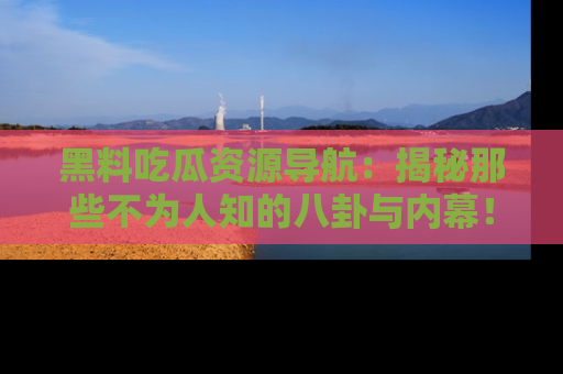 黑料吃瓜资源导航：揭秘那些不为人知的八卦与内幕！