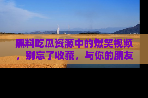 黑料吃瓜资源中的爆笑视频，别忘了收藏，与你的朋友一起分享乐趣！