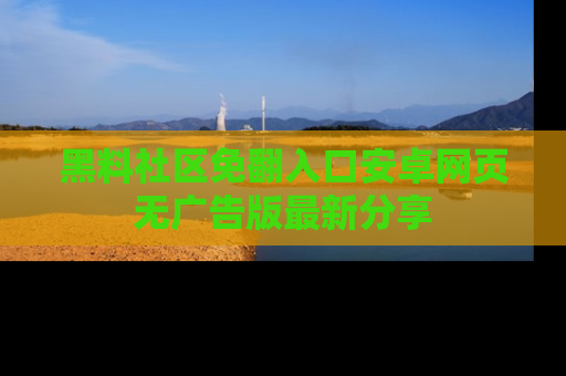 黑料社区免翻入口安卓网页无广告版最新分享