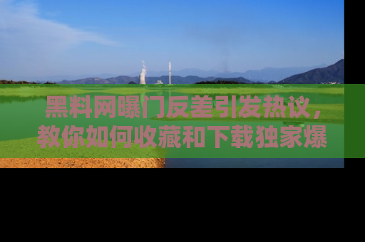 黑料网曝门反差引发热议，教你如何收藏和下载独家爆料