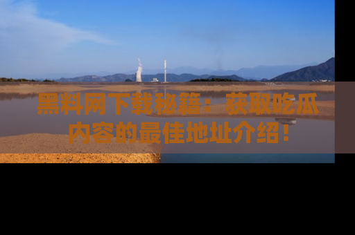 黑料网下载秘籍：获取吃瓜内容的最佳地址介绍！