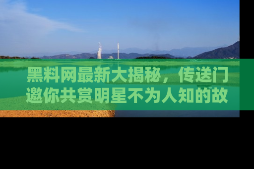 黑料网最新大揭秘，传送门邀你共赏明星不为人知的故事！