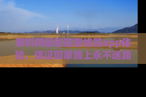 黑料网最新回家线路app体验，保证回家路上永不迷路顺畅