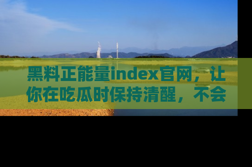黑料正能量index官网，让你在吃瓜时保持清醒，不会轻易迷路